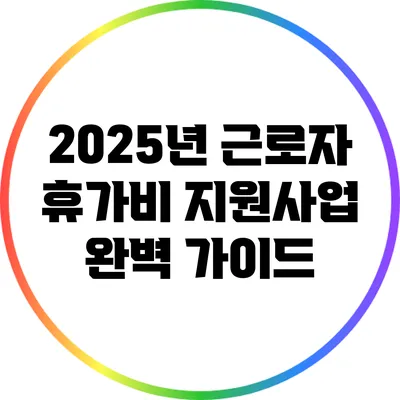 2025년 근로자 휴가비 지원사업 완벽 가이드