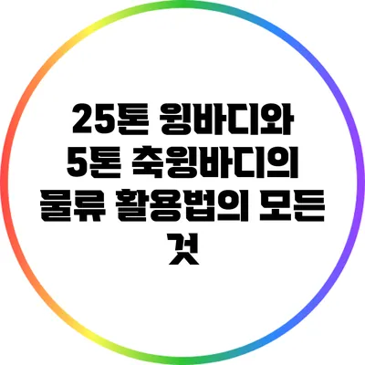 25톤 윙바디와 5톤 축윙바디의 물류 활용법의 모든 것