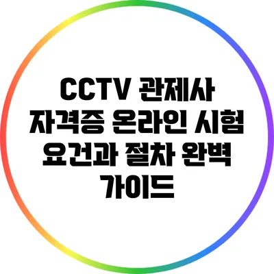 CCTV 관제사 자격증 온라인 시험 요건과 절차 완벽 가이드