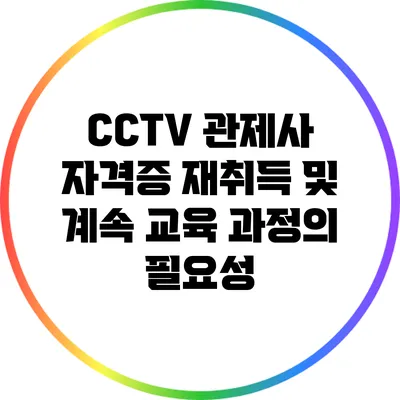 CCTV 관제사 자격증 재취득 및 계속 교육 과정의 필요성