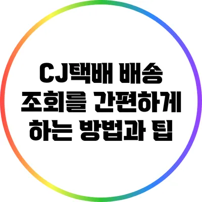 CJ택배 배송 조회를 간편하게 하는 방법과 팁