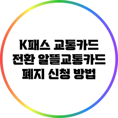 K패스 교통카드 전환: 알뜰교통카드 폐지 신청 방법