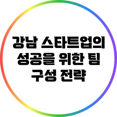 강남 스타트업의 성공을 위한 팀 구성 전략