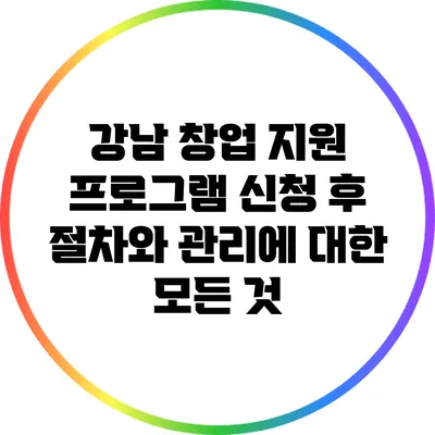 강남 창업 지원 프로그램 신청 후 절차와 관리에 대한 모든 것