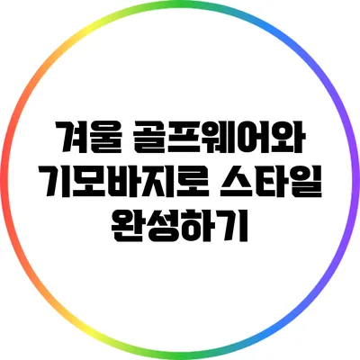 겨울 골프웨어와 기모바지로 스타일 완성하기