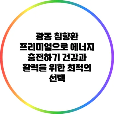 광동 침향환 프리미엄으로 에너지 충전하기: 건강과 활력을 위한 최적의 선택