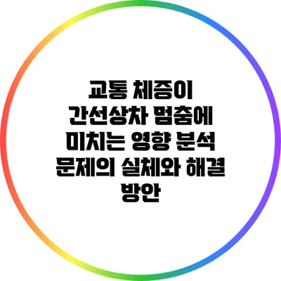 교통 체증이 간선상차 멈춤에 미치는 영향 분석: 문제의 실체와 해결 방안