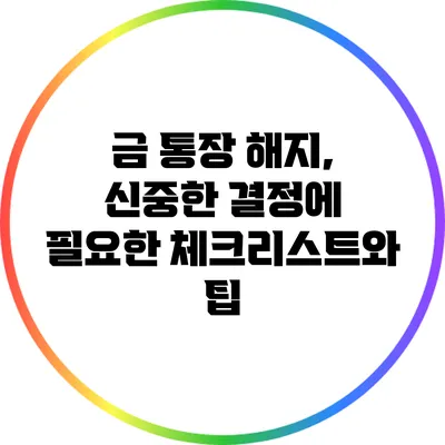 금 통장 해지, 신중한 결정에 필요한 체크리스트와 팁
