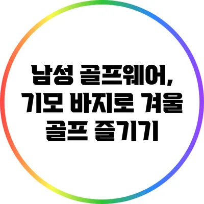 남성 골프웨어, 기모 바지로 겨울 골프 즐기기