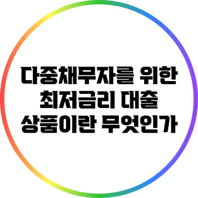 다중채무자를 위한 최저금리 대출 상품이란 무엇인가?