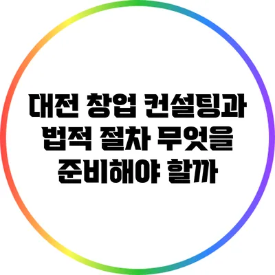 대전 창업 컨설팅과 법적 절차: 무엇을 준비해야 할까?
