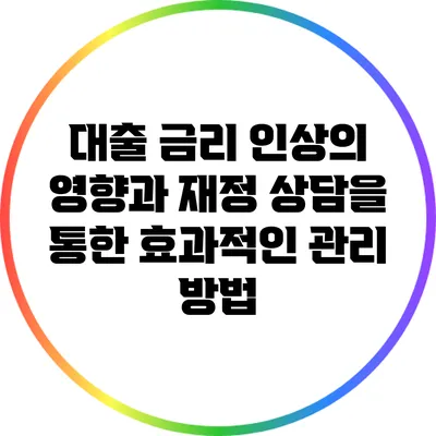 대출 금리 인상의 영향과 재정 상담을 통한 효과적인 관리 방법
