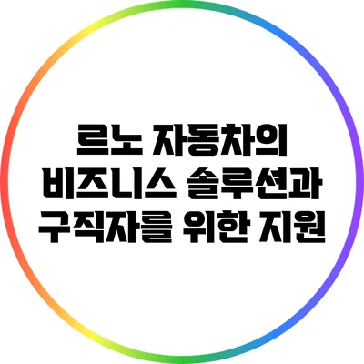 르노 자동차의 비즈니스 솔루션과 구직자를 위한 지원