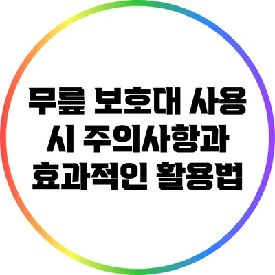 무릎 보호대 사용 시 주의사항과 효과적인 활용법