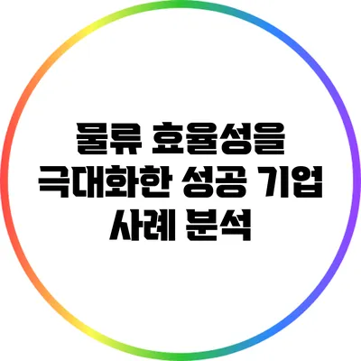 물류 효율성을 극대화한 성공 기업 사례 분석