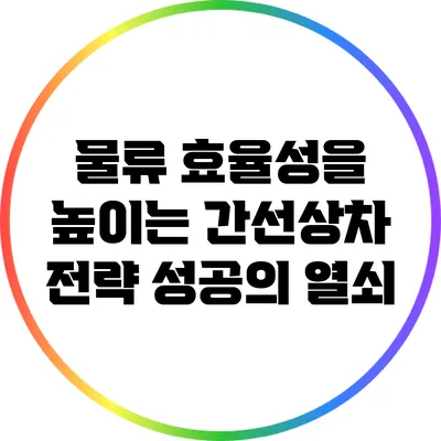 물류 효율성을 높이는 간선상차 전략: 성공의 열쇠
