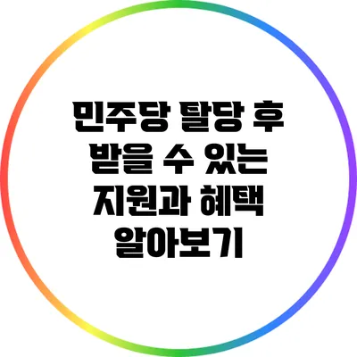민주당 탈당 후 받을 수 있는 지원과 혜택 알아보기