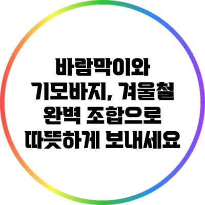 바람막이와 기모바지, 겨울철 완벽 조합으로 따뜻하게 보내세요