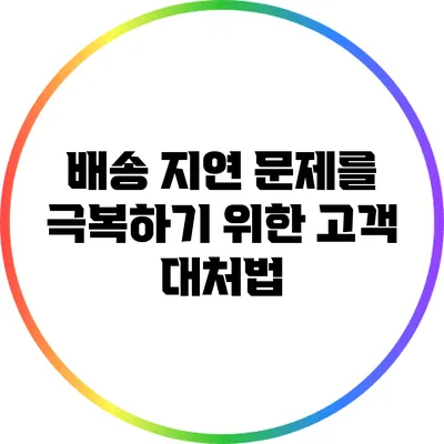 배송 지연 문제를 극복하기 위한 고객 대처법