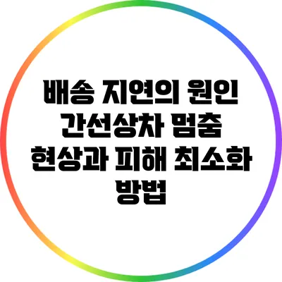 배송 지연의 원인: 간선상차 멈춤 현상과 피해 최소화 방법