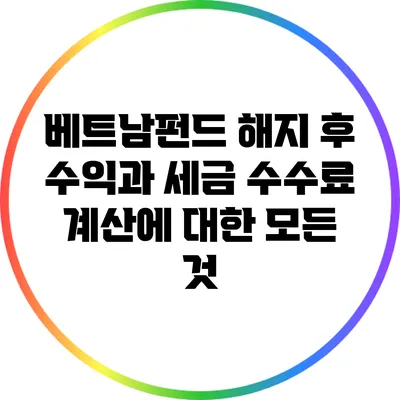 베트남펀드 해지 후 수익과 세금 수수료 계산에 대한 모든 것