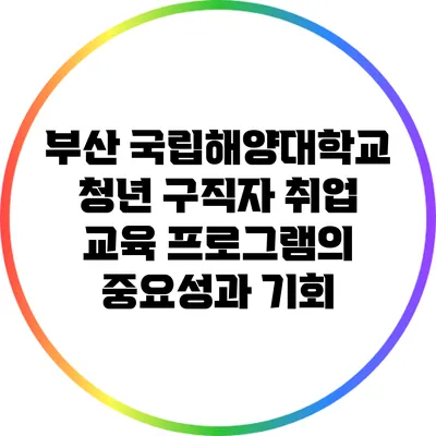 부산 국립해양대학교 청년 구직자 취업 교육 프로그램의 중요성과 기회