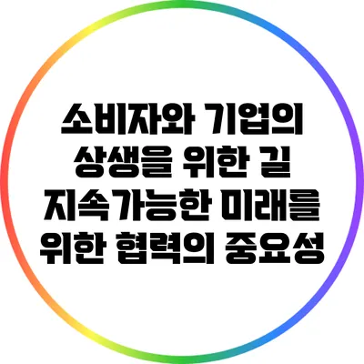 소비자와 기업의 상생을 위한 길: 지속가능한 미래를 위한 협력의 중요성