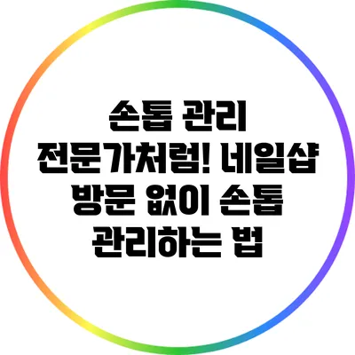 손톱 관리 전문가처럼! 네일샵 방문 없이 손톱 관리하는 법