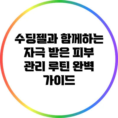 수딩젤과 함께하는 자극 받은 피부 관리 루틴 완벽 가이드