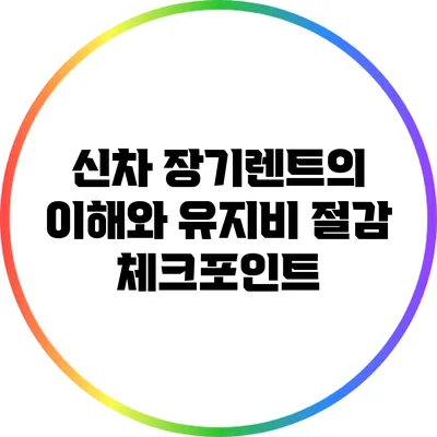 신차 장기렌트의 이해와 유지비 절감 체크포인트