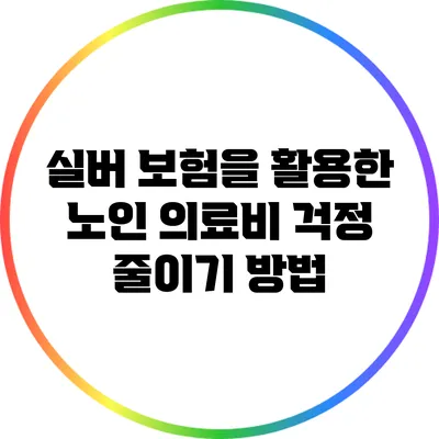 실버 보험을 활용한 노인 의료비 걱정 줄이기 방법