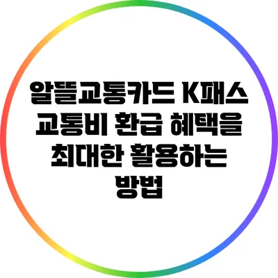 알뜰교통카드 K패스: 교통비 환급 혜택을 최대한 활용하는 방법