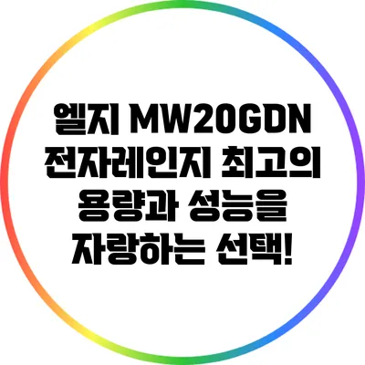 엘지 MW20GDN 전자레인지: 최고의 용량과 성능을 자랑하는 선택!