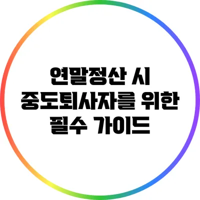 연말정산 시 중도퇴사자를 위한 필수 가이드