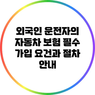 외국인 운전자의 자동차 보험: 필수 가입 요건과 절차 안내