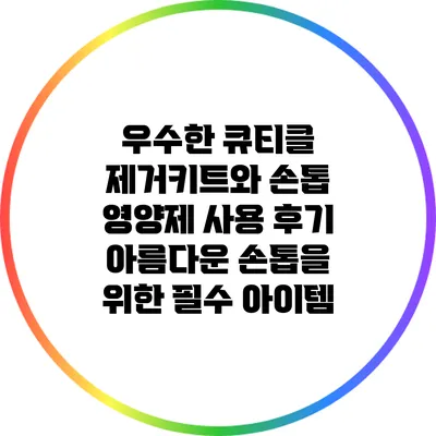 우수한 큐티클 제거키트와 손톱 영양제 사용 후기: 아름다운 손톱을 위한 필수 아이템