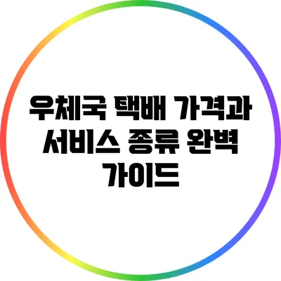 우체국 택배 가격과 서비스 종류 완벽 가이드