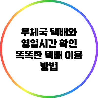 우체국 택배와 영업시간 확인: 똑똑한 택배 이용 방법