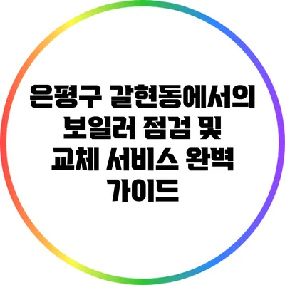 은평구 갈현동에서의 보일러 점검 및 교체 서비스 완벽 가이드
