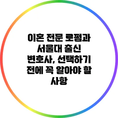 이혼 전문 로펌과 서울대 출신 변호사, 선택하기 전에 꼭 알아야 할 사항