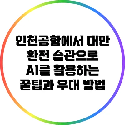 인천공항에서 대만 환전 습관으로 AI를 활용하는 꿀팁과 우대 방법