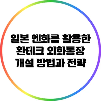 일본 엔화를 활용한 환테크: 외화통장 개설 방법과 전략