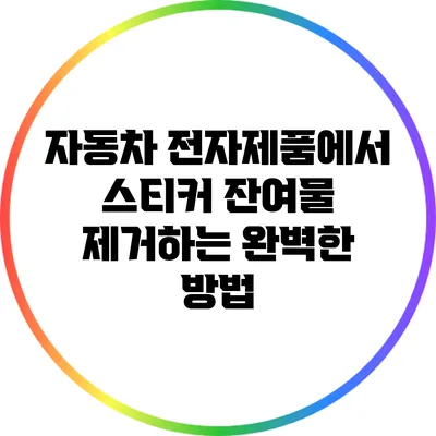 자동차 전자제품에서 스티커 잔여물 제거하는 완벽한 방법