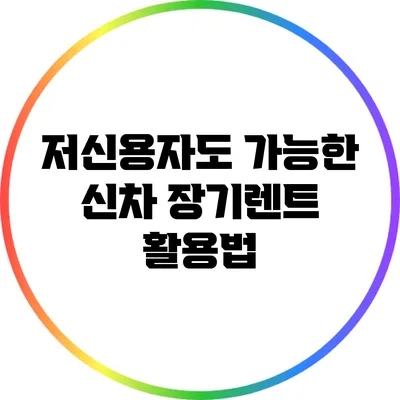 저신용자도 가능한 신차 장기렌트 활용법