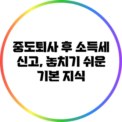 중도퇴사 후 소득세 신고, 놓치기 쉬운 기본 지식