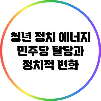 청년 정치 에너지: 민주당 탈당과 정치적 변화