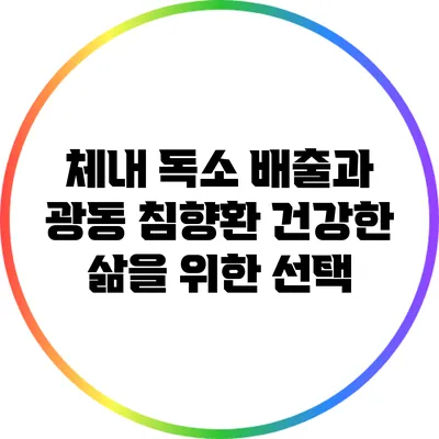 체내 독소 배출과 광동 침향환: 건강한 삶을 위한 선택