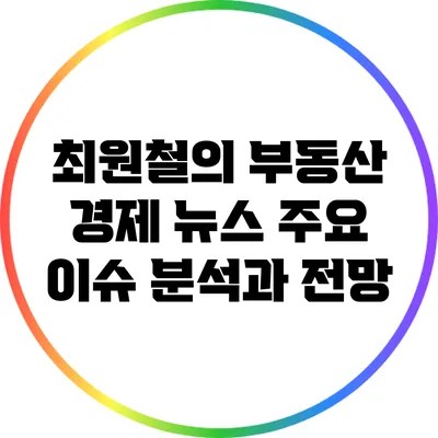 최원철의 부동산 경제 뉴스: 주요 이슈 분석과 전망