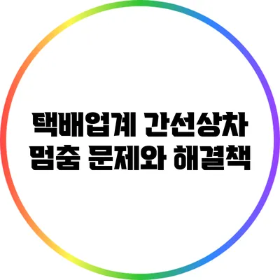 택배업계 간선상차 멈춤 문제와 해결책