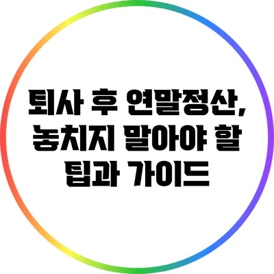 퇴사 후 연말정산, 놓치지 말아야 할 팁과 가이드